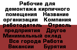 Рабочие для демонтажа кирпичного помещения › Название организации ­ Компания-работодатель › Отрасль предприятия ­ Другое › Минимальный оклад ­ 1 - Все города Работа » Вакансии   . Бурятия респ.